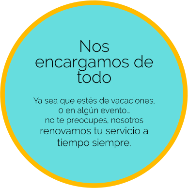 Nos  encargamos de todo   Ya sea que estés de vacaciones, 0 en algún evento…  no te preocupes, nosotros  renovamos tu servicio a tiempo siempre.